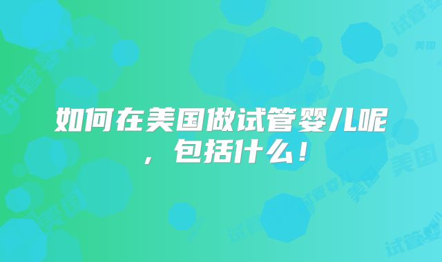 如何在美国做试管婴儿呢，包括什么！