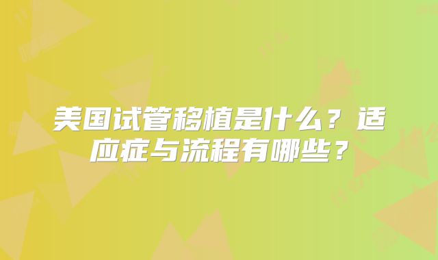 美国试管移植是什么?适应症与流程有哪些?
