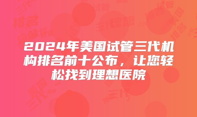 2024年美国试管三代机构排名前十公布，让您轻松找到理想医院