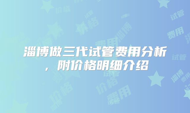 淄博做三代试管费用分析,附价格明细介绍
