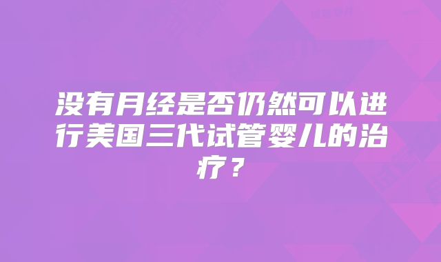 没有月经是否仍然可以进行美国三代试管婴儿的治疗？