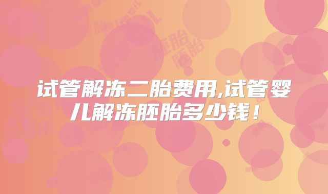 试管解冻二胎费用,试管婴儿解冻胚胎多少钱！