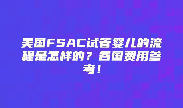 美国FSAC试管婴儿的流程是怎样的？各国费用参考！