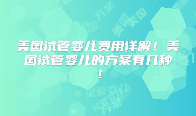 美国试管婴儿费用详解！美国试管婴儿的方案有几种！