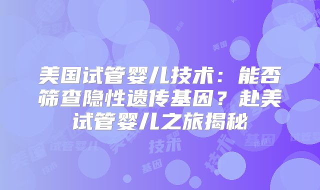 美国试管婴儿技术:能否筛查隐性遗传基因?赴美试管婴儿之旅揭秘