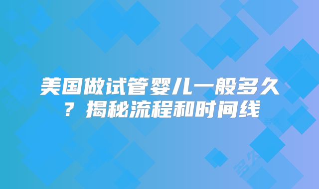 美国做试管婴儿一般多久?揭秘流程和时间线