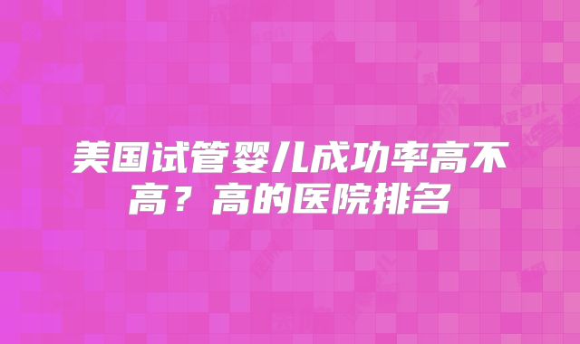 美国试管婴儿成功率高不高？高的医院排名