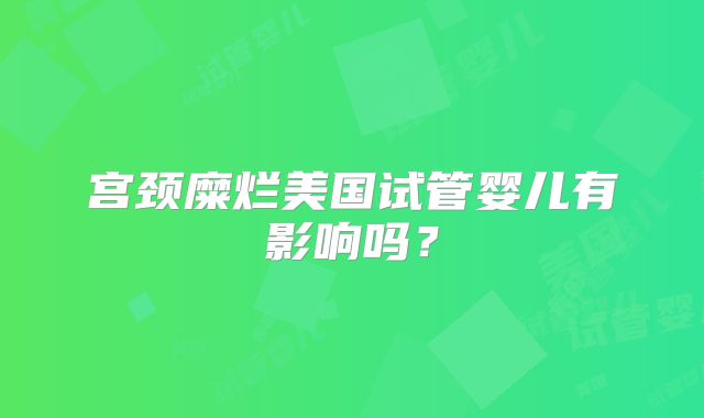 宫颈糜烂美国试管婴儿有影响吗？