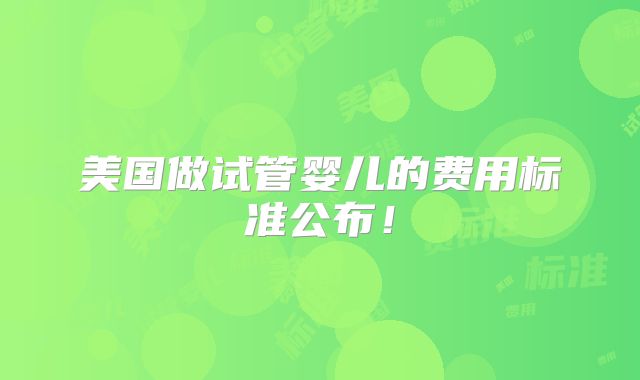 美国做试管婴儿的费用标准公布！