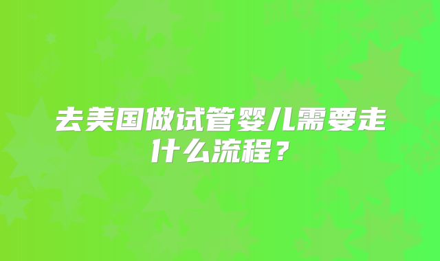 去美国做试管婴儿需要走什么流程？