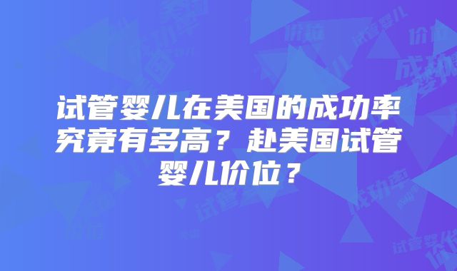 试管婴儿在美国的成功率究竟有多高？赴美国试管婴儿价位？