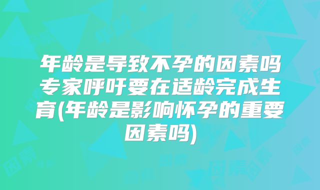 年龄是导致不孕的因素吗专家呼吁要在适龄完成生育(年龄是影响怀孕的重要因素吗)