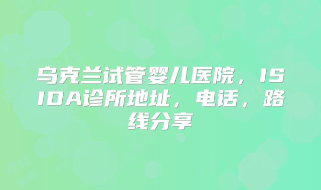 乌克兰试管婴儿医院，ISIDA诊所地址，电话，路线分享