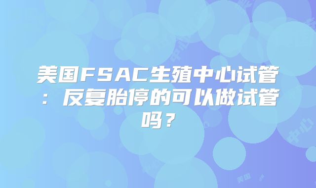 美国FSAC生殖中心试管：反复胎停的可以做试管吗？