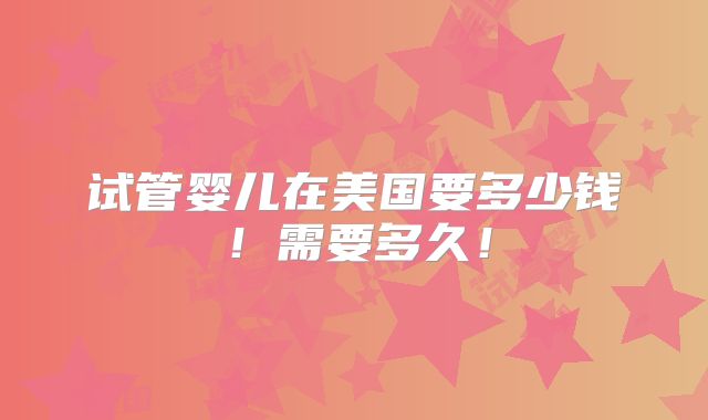 试管婴儿在美国要多少钱！需要多久！