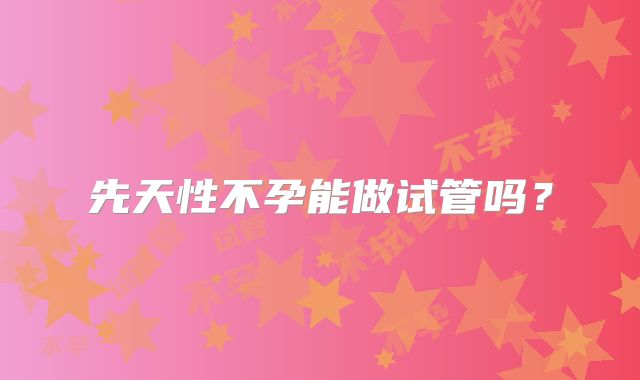 先天性不孕能做试管吗？