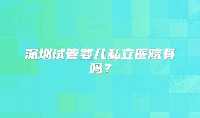 深圳试管婴儿私立医院有吗？
