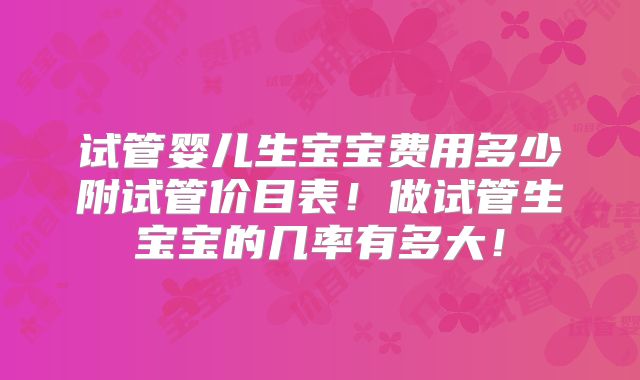 试管婴儿生宝宝费用多少附试管价目表！做试管生宝宝的几率有多大！