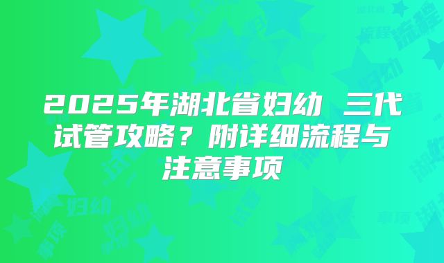 2025年湖北省妇幼 三代试管攻略？附详细流程与注意事项