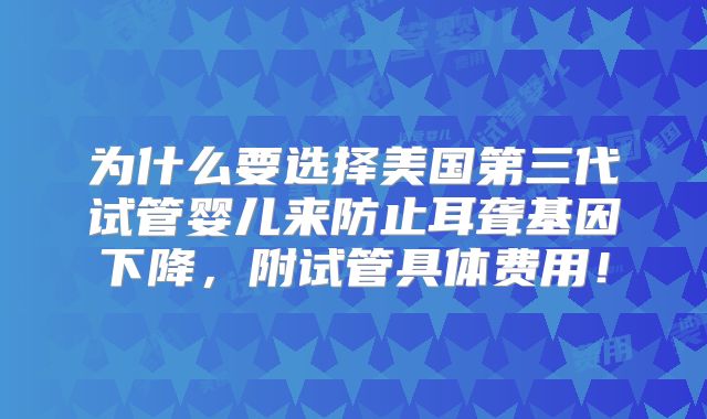 为什么要选择美国第三代试管婴儿来防止耳聋基因下降，附试管具体费用！