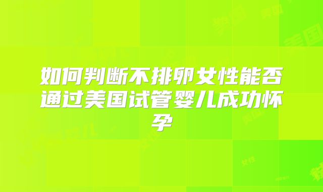 如何判断不排卵女性能否通过美国试管婴儿成功怀孕