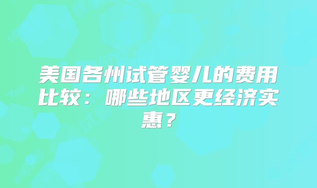 美国各州试管婴儿的费用比较：哪些地区更经济实惠？