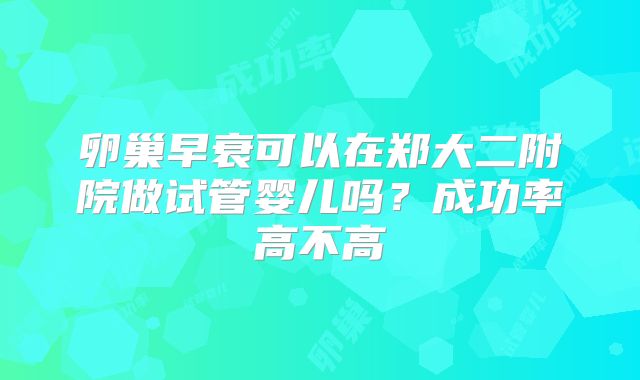 卵巢早衰可以在郑大二附院做试管婴儿吗？成功率高不高