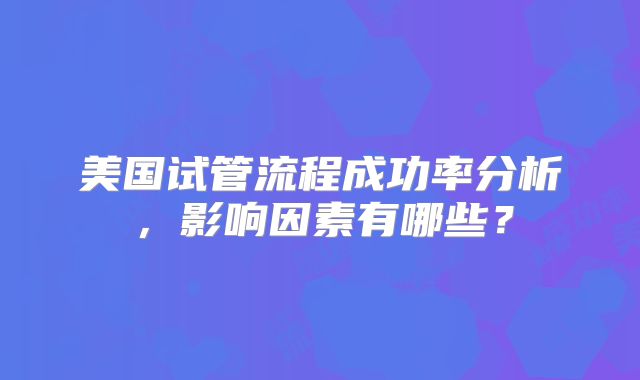 美国试管流程成功率分析，影响因素有哪些？