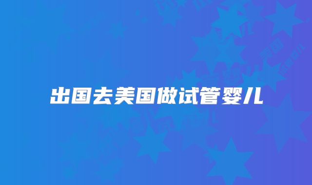 出国去美国做试管婴儿