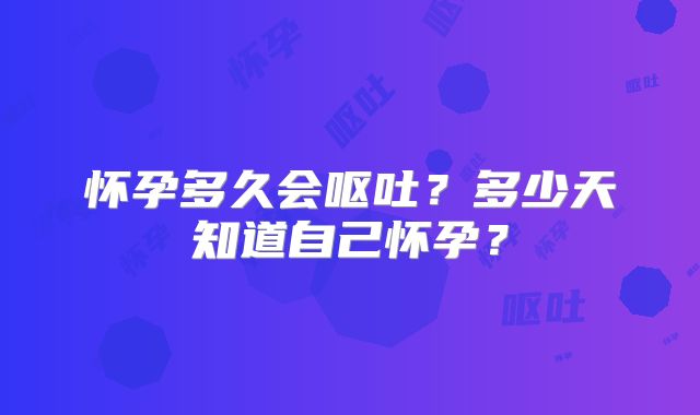 怀孕多久会呕吐?多少天知道自己怀孕?