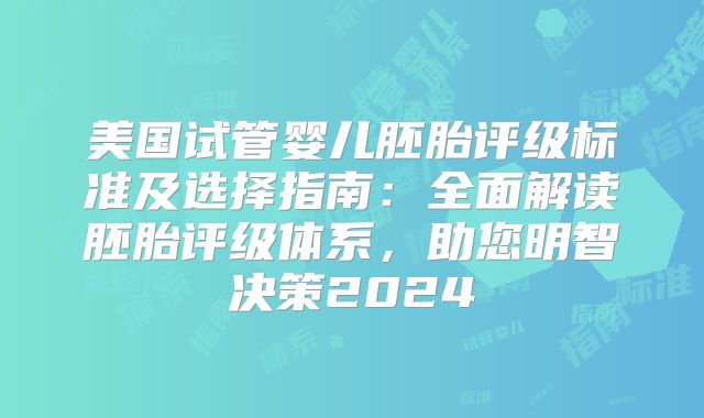 美国试管婴儿胚胎评级标准及选择指南：全面解读胚胎评级体系，助您明智决策2024