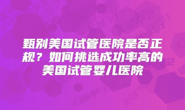 甄别美国试管医院是否正规？如何挑选成功率高的美国试管婴儿医院