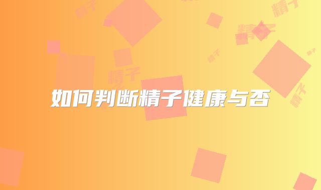 如何判断精子健康与否