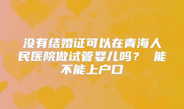 没有结婚证可以在青海人民医院做试管婴儿吗? 能不能上户口