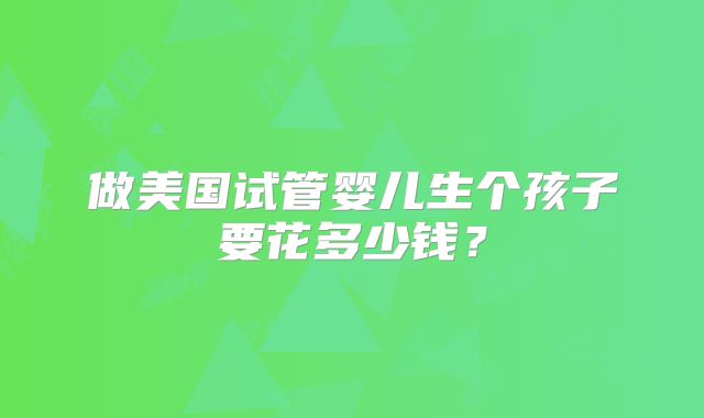 做美国试管婴儿生个孩子要花多少钱？