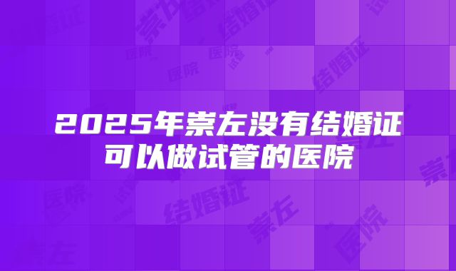 2025年崇左没有结婚证可以做试管的医院