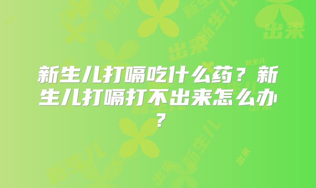 新生儿打嗝吃什么药？新生儿打嗝打不出来怎么办？