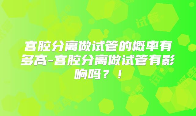 宫腔分离做试管的概率有多高-宫腔分离做试管有影响吗？！