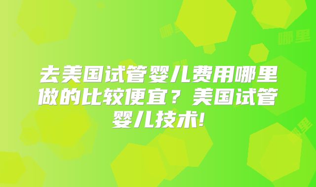 去美国试管婴儿费用哪里做的比较便宜?美国试管婴儿技术!