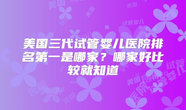 美国三代试管婴儿医院排名第一是哪家？哪家好比较就知道