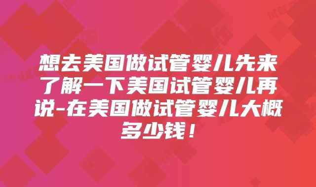想去美国做试管婴儿先来了解一下美国试管婴儿再说-在美国做试管婴儿大概多少钱!