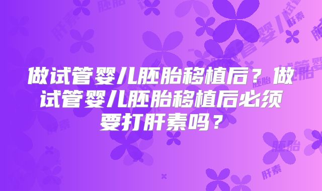 做试管婴儿胚胎移植后?做试管婴儿胚胎移植后必须要打肝素吗?