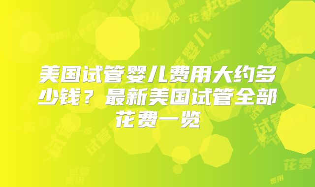 美国试管婴儿费用大约多少钱？最新美国试管全部花费一览