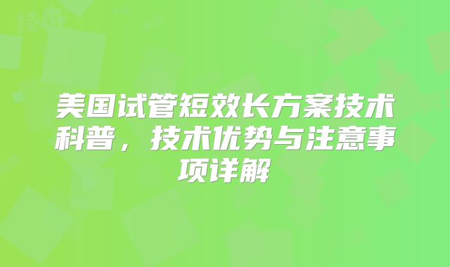 美国试管短效长方案技术科普，技术优势与注意事项详解