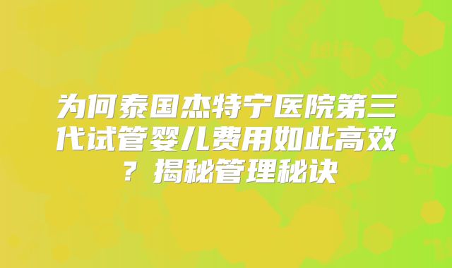 为何泰国杰特宁医院第三代试管婴儿费用如此高效?揭秘管理秘诀
