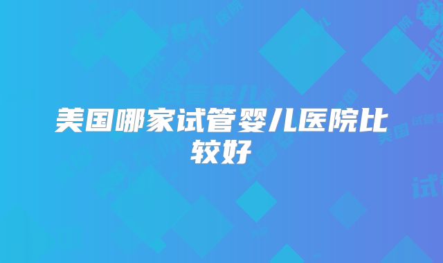 美国哪家试管婴儿医院比较好
