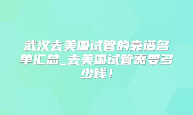 武汉去美国试管的靠谱名单汇总_去美国试管需要多少钱！