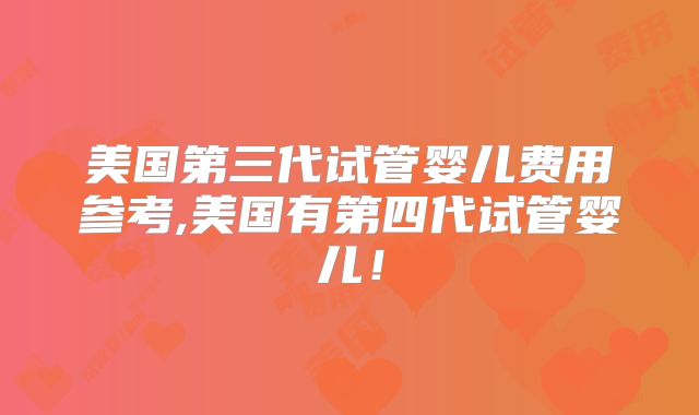 美国第三代试管婴儿费用参考,美国有第四代试管婴儿！