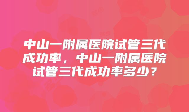 中山一附属医院试管三代成功率,中山一附属医院试管三代成功率多少?