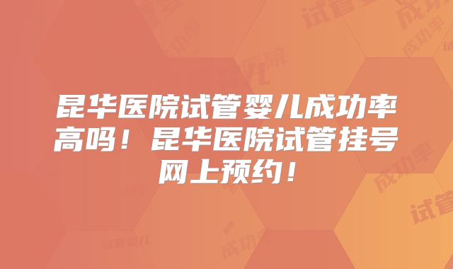 昆华医院试管婴儿成功率高吗！昆华医院试管挂号网上预约！
